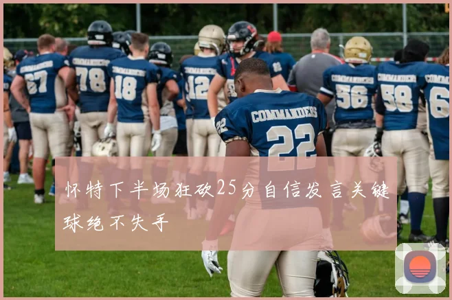 怀特下半场狂砍25分自信发言关键球绝不失手