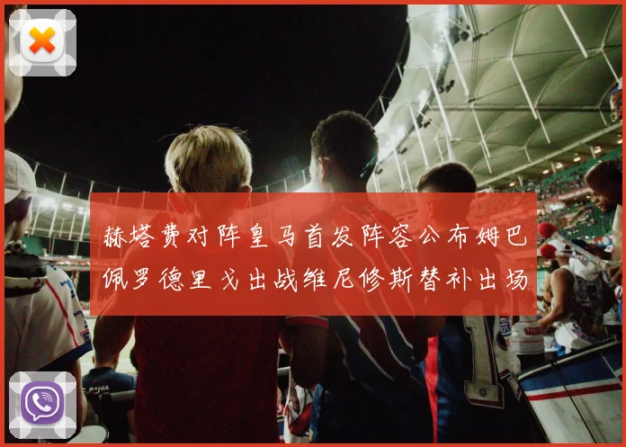 赫塔费对阵皇马首发阵容公布姆巴佩罗德里戈出战维尼修斯替补出场