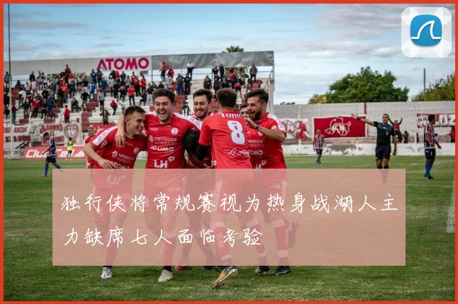 独行侠将常规赛视为热身战湖人主力缺席七人面临考验