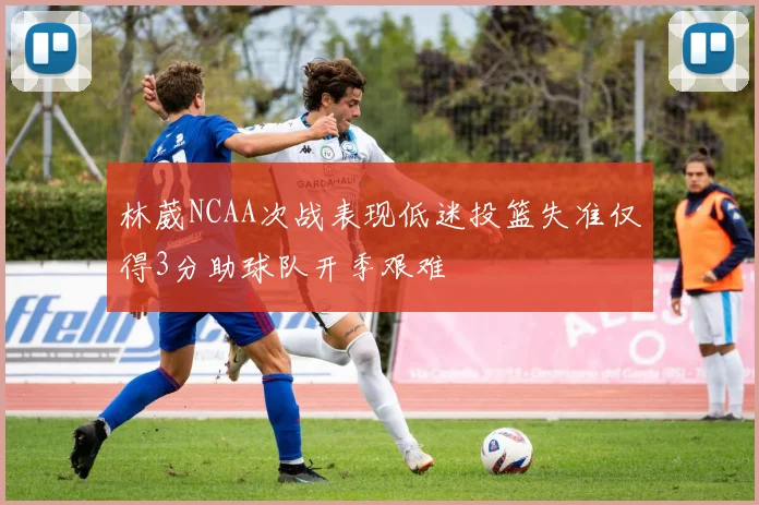 林葳NCAA次战表现低迷投篮失准仅得3分助球队开季艰难