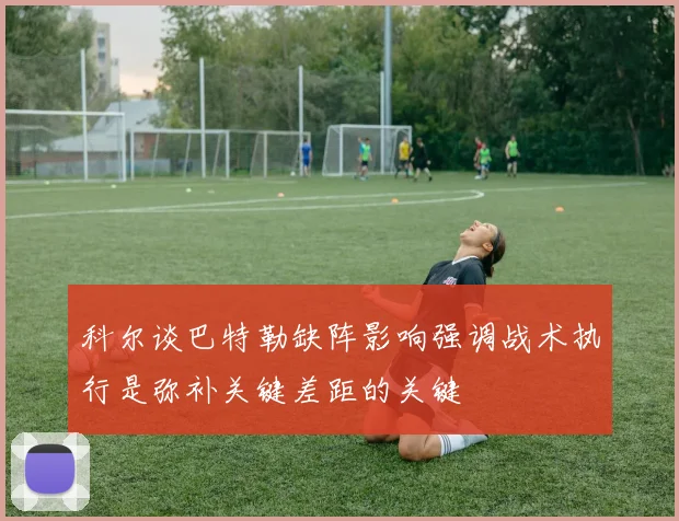 科尔谈巴特勒缺阵影响强调战术执行是弥补关键差距的关键