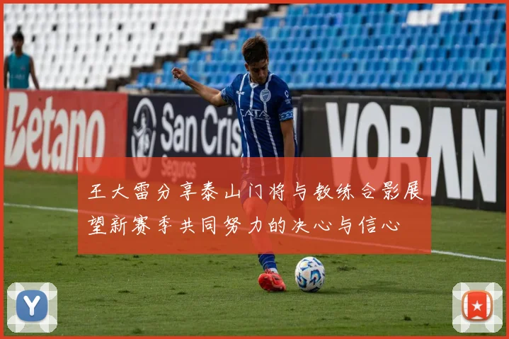 王大雷分享泰山门将与教练合影展望新赛季共同努力的决心与信心