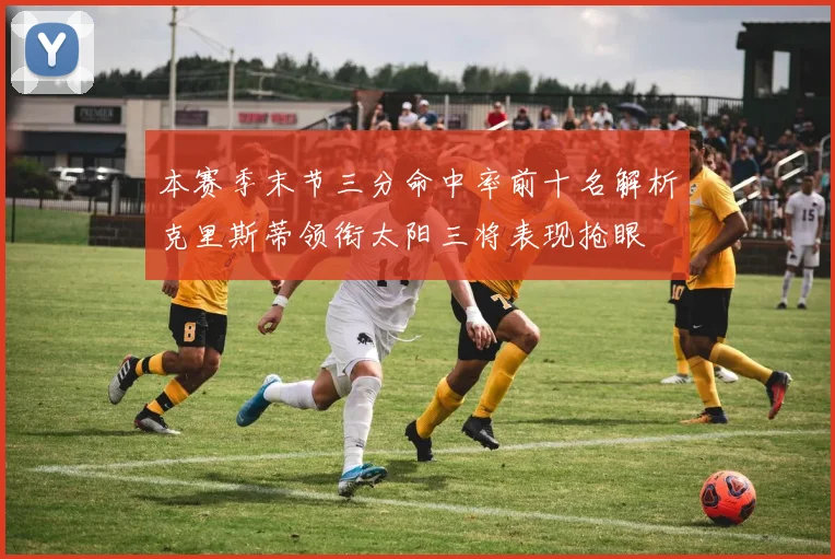 本赛季末节三分命中率前十名解析克里斯蒂领衔太阳三将表现抢眼