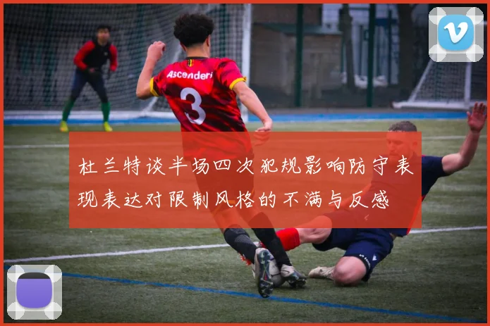 杜兰特谈半场四次犯规影响防守表现表达对限制风格的不满与反感