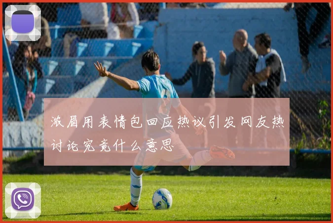 浓眉用表情包回应热议引发网友热讨论究竟什么意思
