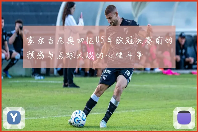 塞尔吉尼奥回忆05年欧冠决赛前的预感与点球大战的心理斗争