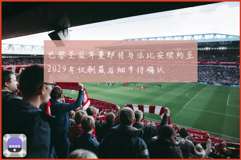 巴黎圣日耳曼即将与法比安续约至2029年仅剩最后细节待确认