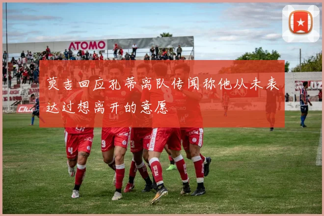 莫吉回应孔蒂离队传闻称他从未表达过想离开的意愿