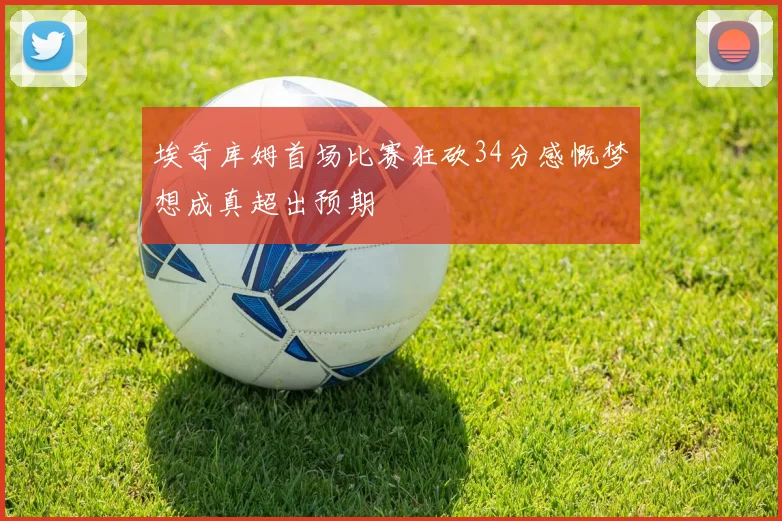 埃奇库姆首场比赛狂砍34分感慨梦想成真超出预期