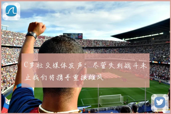 C罗社交媒体发声：尽管失利战斗未止我们将携手重振雄风