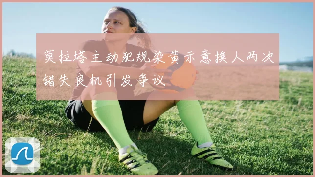 莫拉塔主动犯规染黄示意换人两次错失良机引发争议