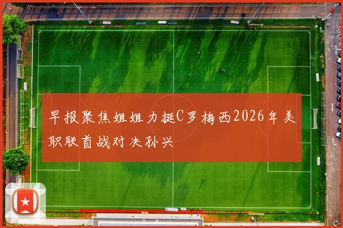 早报聚焦姐姐力挺C罗梅西2026年美职联首战对决孙兴慜