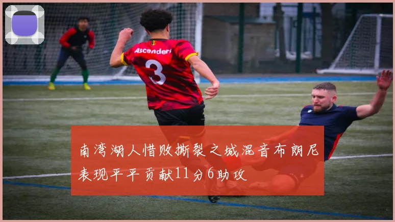 南湾湖人惜败撕裂之城混音布朗尼表现平平贡献11分6助攻