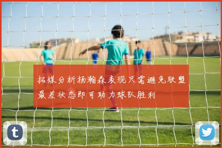 拓媒分析杨瀚森表现只需避免联盟最差状态即可助力球队胜利