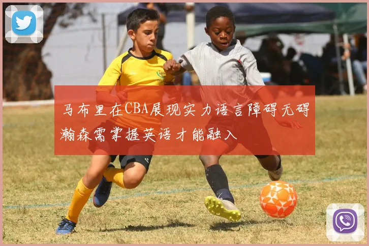 马布里在CBA展现实力语言障碍无碍瀚森需掌握英语才能融入