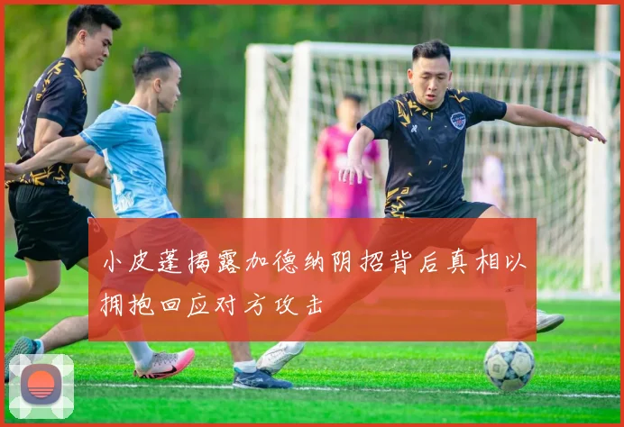 小皮蓬揭露加德纳阴招背后真相以拥抱回应对方攻击