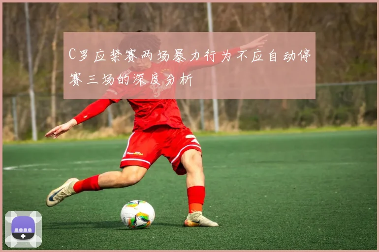 C罗应禁赛两场暴力行为不应自动停赛三场的深度分析