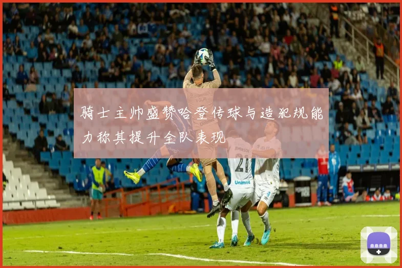 骑士主帅盛赞哈登传球与造犯规能力称其提升全队表现