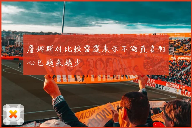 詹姆斯对比较雷霆表示不满直言耐心已越来越少