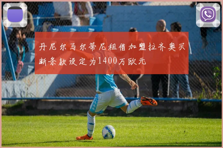 丹尼尔马尔蒂尼租借加盟拉齐奥买断条款设定为1400万欧元