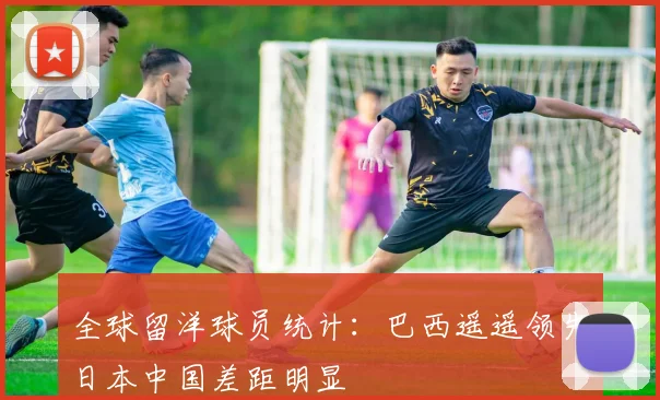 全球留洋球员统计：巴西遥遥领先日本中国差距明显