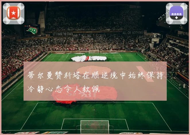 蒂尔曼赞科塔在顺逆境中始终保持冷静心态令人钦佩