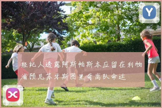 经纪人透露阿斯帕斯本应留在利物浦预见苏牙斯图里奇离队命运