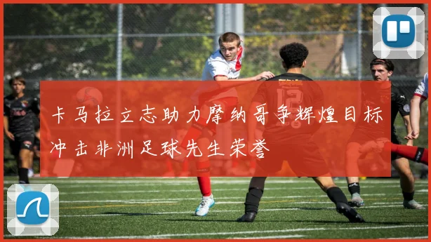 卡马拉立志助力摩纳哥争辉煌目标冲击非洲足球先生荣誉