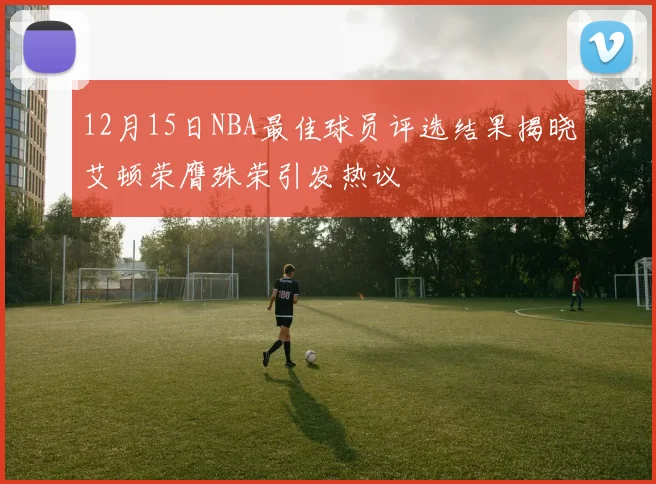 12月15日NBA最佳球员评选结果揭晓艾顿荣膺殊荣引发热议
