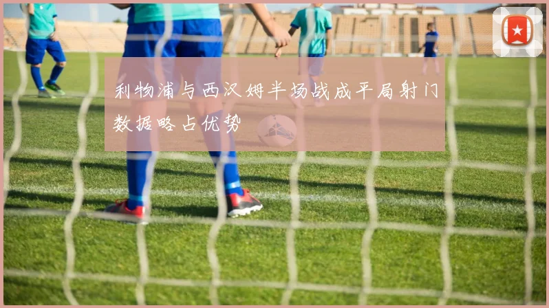 利物浦与西汉姆半场战成平局射门数据略占优势