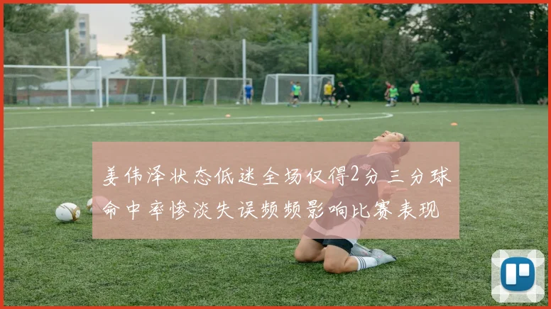 姜伟泽状态低迷全场仅得2分三分球命中率惨淡失误频频影响比赛表现