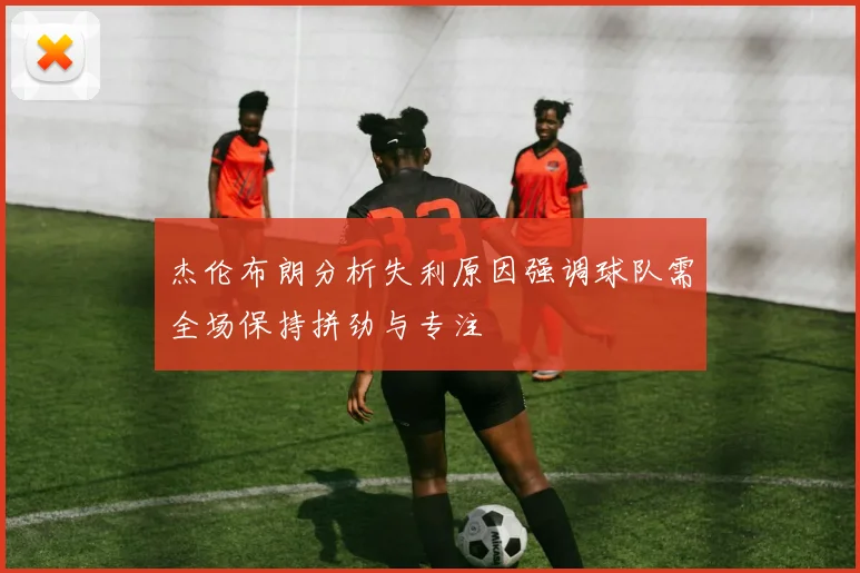 杰伦布朗分析失利原因强调球队需全场保持拼劲与专注