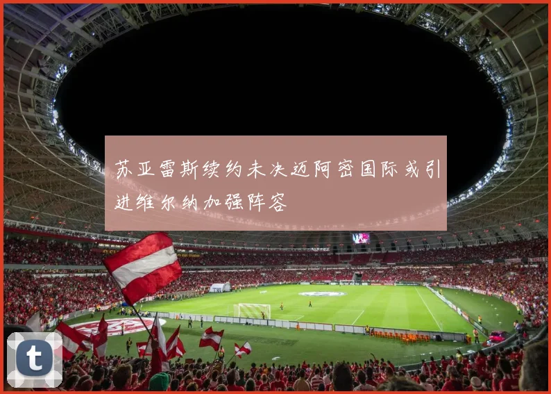 苏亚雷斯续约未决迈阿密国际或引进维尔纳加强阵容