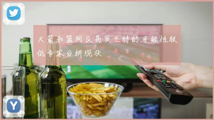 火箭和篮网交易莫兰特的可能性极低专家分析现状