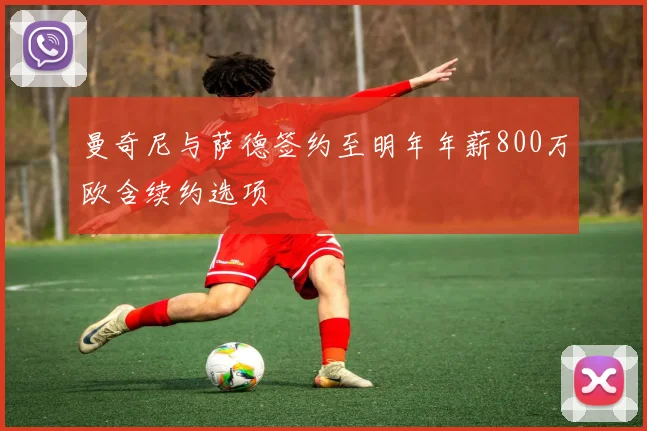 曼奇尼与萨德签约至明年年薪800万欧含续约选项