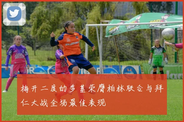 梅开二度的多基荣膺柏林联合与拜仁大战全场最佳表现