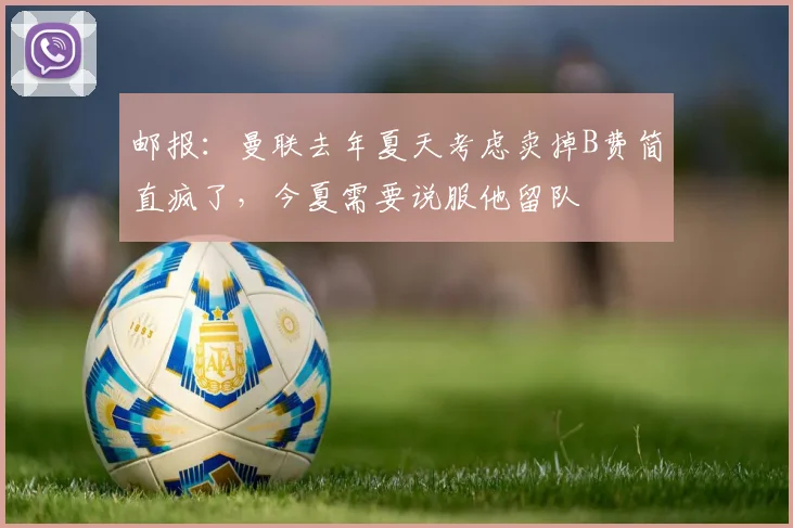 邮报：曼联去年夏天考虑卖掉B费简直疯了，今夏需要说服他留队