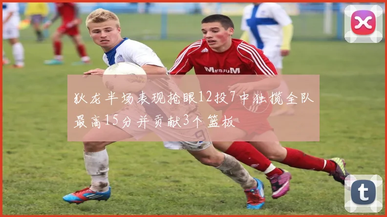 狄龙半场表现抢眼12投7中独揽全队最高15分并贡献3个篮板