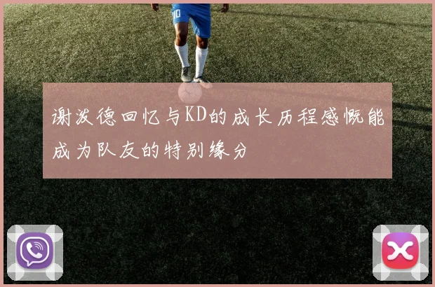 谢泼德回忆与KD的成长历程感慨能成为队友的特别缘分