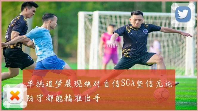 单挑追梦展现绝对自信SGA坚信无论防守都能精准出手
