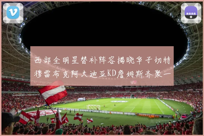 西部全明星替补阵容揭晓华子切特穆雷布克阿夫迪亚KD詹姆斯齐聚一堂