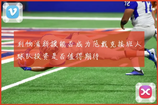 利物浦新援能否成为范戴克接班人球队投资是否值得期待