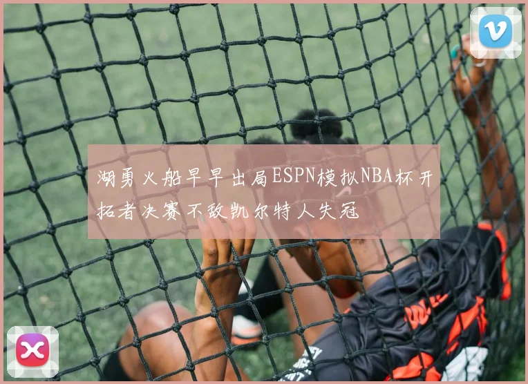 湖勇火船早早出局ESPN模拟NBA杯开拓者决赛不敌凯尔特人失冠