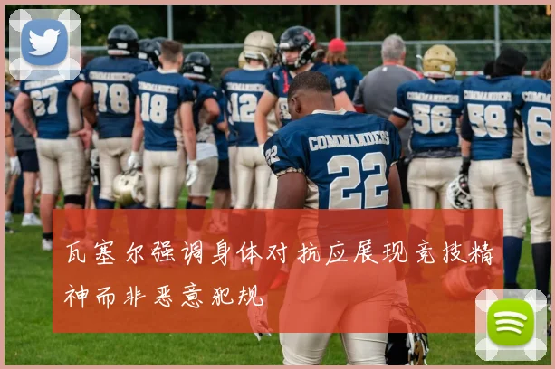 瓦塞尔强调身体对抗应展现竞技精神而非恶意犯规