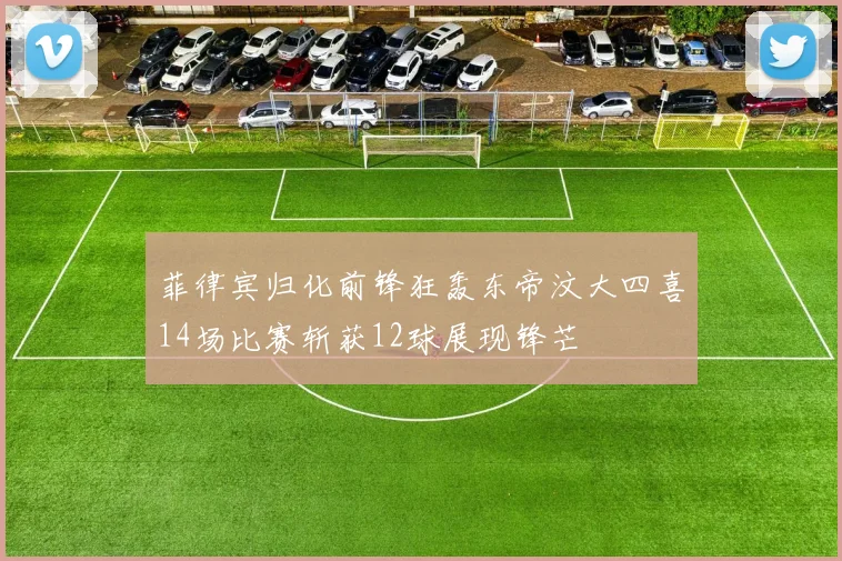 菲律宾归化前锋狂轰东帝汶大四喜14场比赛斩获12球展现锋芒