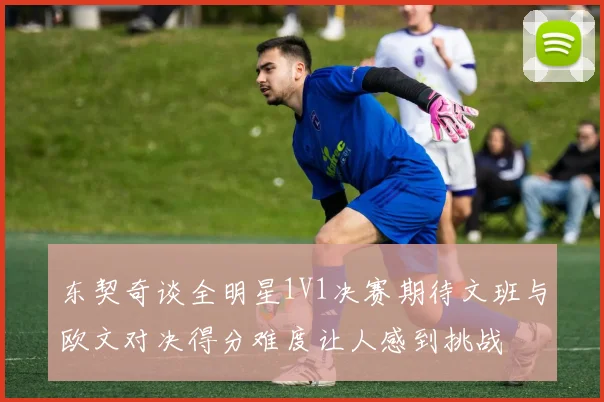 东契奇谈全明星1V1决赛期待文班与欧文对决得分难度让人感到挑战