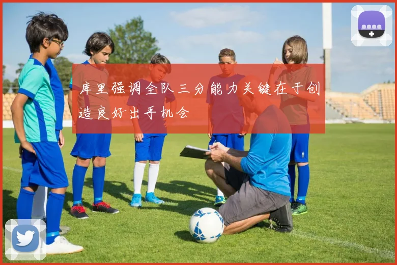 库里强调全队三分能力关键在于创造良好出手机会